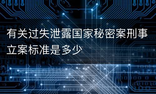 有关过失泄露国家秘密案刑事立案标准是多少