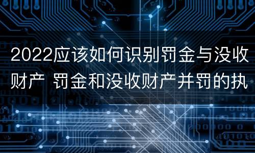 2022应该如何识别罚金与没收财产 罚金和没收财产并罚的执行顺序