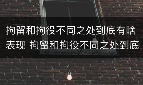 拘留和拘役不同之处到底有啥表现 拘留和拘役不同之处到底有啥表现呢