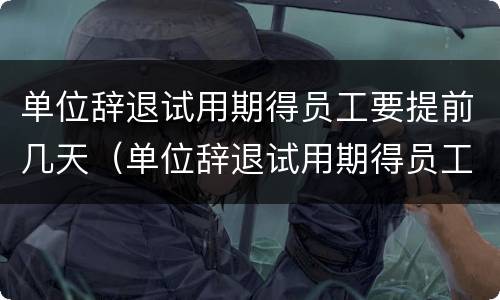 单位辞退试用期得员工要提前几天（单位辞退试用期得员工要提前几天辞职）