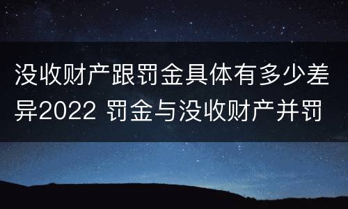 没收财产跟罚金具体有多少差异2022 罚金与没收财产并罚
