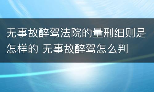 无事故醉驾法院的量刑细则是怎样的 无事故醉驾怎么判