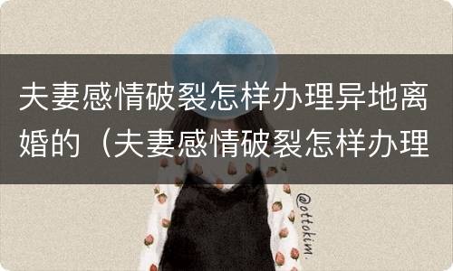 夫妻感情破裂怎样办理异地离婚的（夫妻感情破裂怎样办理异地离婚的证明）