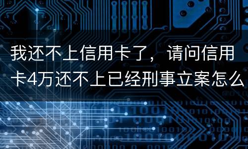 我还不上信用卡了，请问信用卡4万还不上已经刑事立案怎么办呢