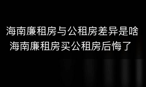海南廉租房与公租房差异是啥 海南廉租房买公租房后悔了