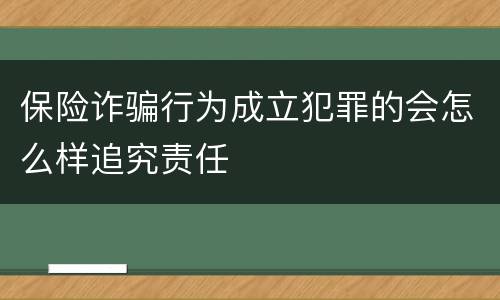 保险诈骗行为成立犯罪的会怎么样追究责任