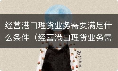 经营港口理货业务需要满足什么条件（经营港口理货业务需要满足什么条件呢）