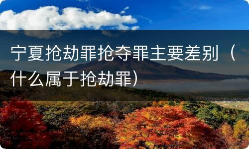宁夏抢劫罪抢夺罪主要差别（什么属于抢劫罪）