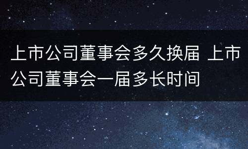 上市公司董事会多久换届 上市公司董事会一届多长时间