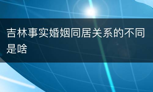 吉林事实婚姻同居关系的不同是啥