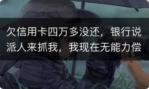欠信用卡四万多没还，银行说派人来抓我，我现在无能力偿还，会怎么判刑呢