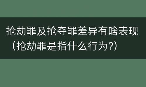 抢劫罪及抢夺罪差异有啥表现（抢劫罪是指什么行为?）