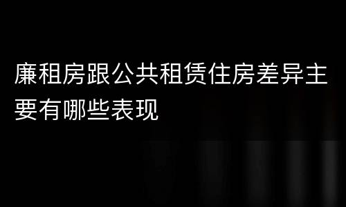 廉租房跟公共租赁住房差异主要有哪些表现