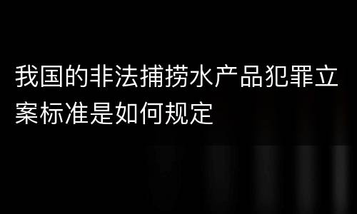 我国的非法捕捞水产品犯罪立案标准是如何规定