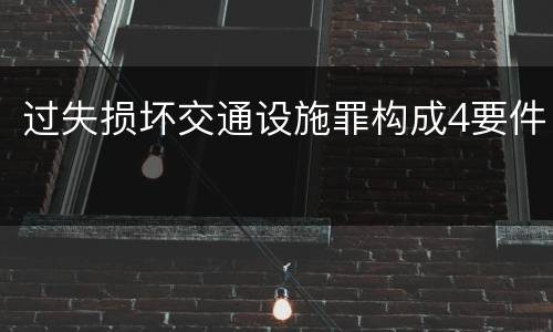 过失损坏交通设施罪构成4要件