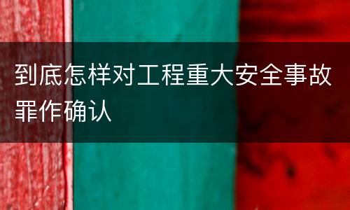 到底怎样对工程重大安全事故罪作确认