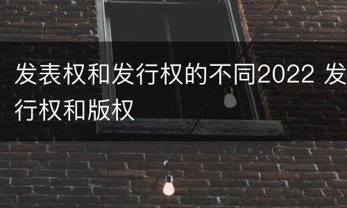 发表权和发行权的不同2022 发行权和版权