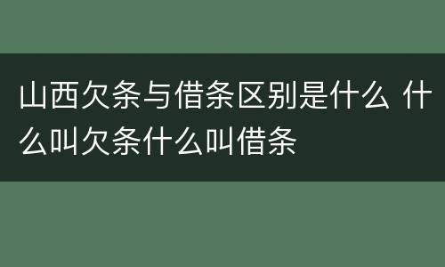 山西欠条与借条区别是什么 什么叫欠条什么叫借条