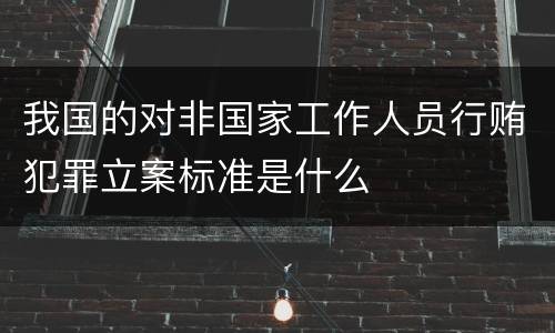 我国的对非国家工作人员行贿犯罪立案标准是什么