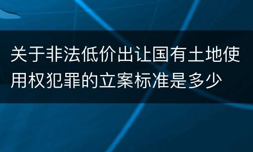 关于非法低价出让国有土地使用权犯罪的立案标准是多少