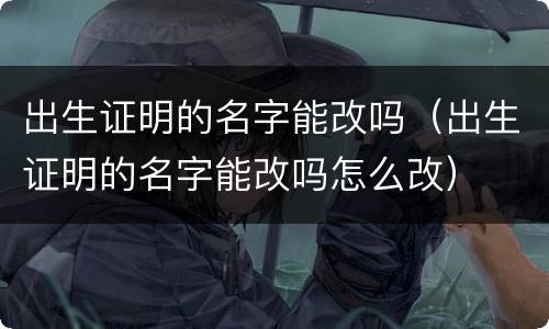 出生证明的名字能改吗（出生证明的名字能改吗怎么改）