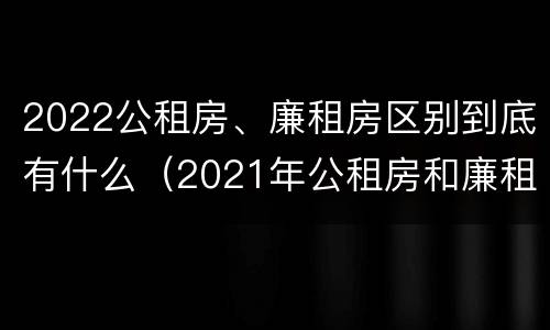 2022公租房、廉租房区别到底有什么（2021年公租房和廉租房有什么区别）