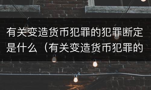 有关变造货币犯罪的犯罪断定是什么（有关变造货币犯罪的犯罪断定是什么案件）