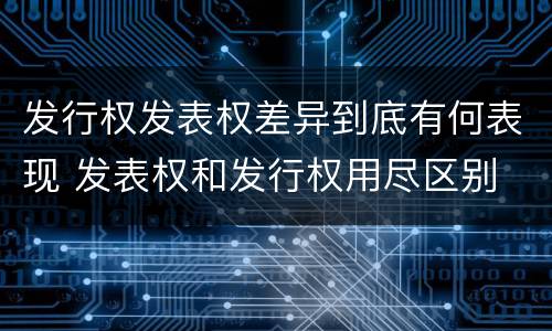 发行权发表权差异到底有何表现 发表权和发行权用尽区别