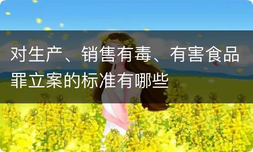 对生产、销售有毒、有害食品罪立案的标准有哪些