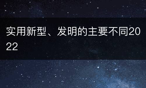 实用新型、发明的主要不同2022