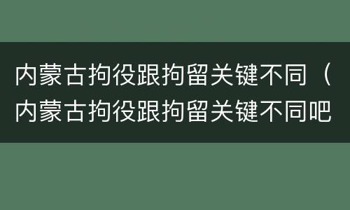 内蒙古拘役跟拘留关键不同（内蒙古拘役跟拘留关键不同吧）