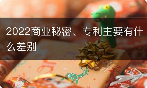 2022商业秘密、专利主要有什么差别