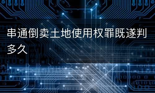 串通倒卖土地使用权罪既遂判多久