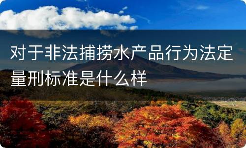 对于非法捕捞水产品行为法定量刑标准是什么样