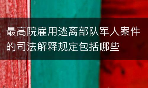 最高院雇用逃离部队军人案件的司法解释规定包括哪些