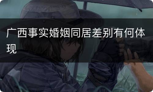 广西事实婚姻同居差别有何体现