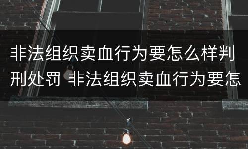 非法组织卖血行为要怎么样判刑处罚 非法组织卖血行为要怎么样判刑处罚多少钱