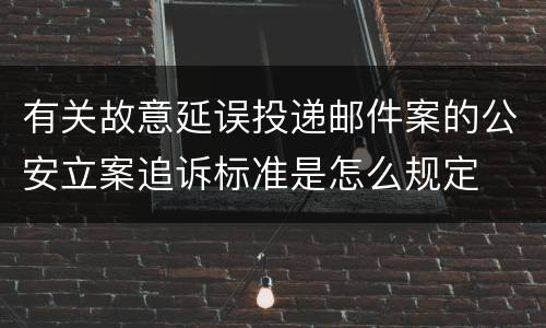 有关故意延误投递邮件案的公安立案追诉标准是怎么规定