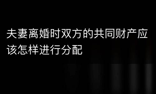 夫妻离婚时双方的共同财产应该怎样进行分配
