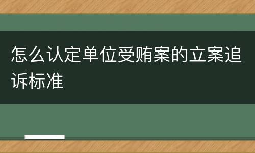 怎么认定单位受贿案的立案追诉标准