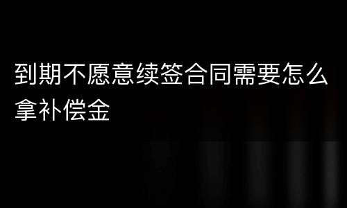 到期不愿意续签合同需要怎么拿补偿金