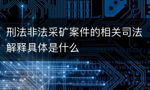 刑法非法采矿案件的相关司法解释具体是什么
