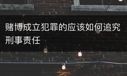 赌博成立犯罪的应该如何追究刑事责任