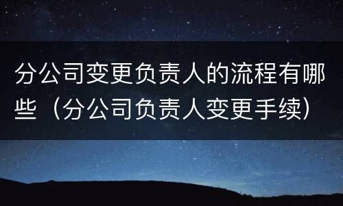 分公司变更负责人的流程有哪些（分公司负责人变更手续）