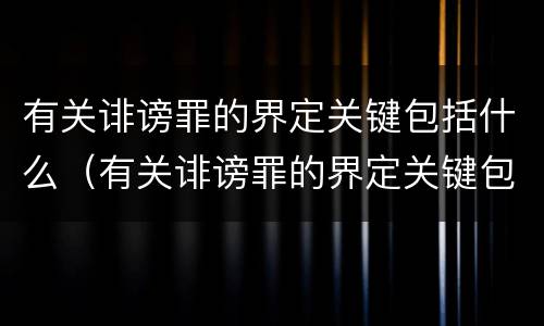 有关诽谤罪的界定关键包括什么（有关诽谤罪的界定关键包括什么内容）