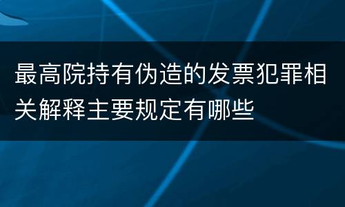 最高院持有伪造的发票犯罪相关解释主要规定有哪些