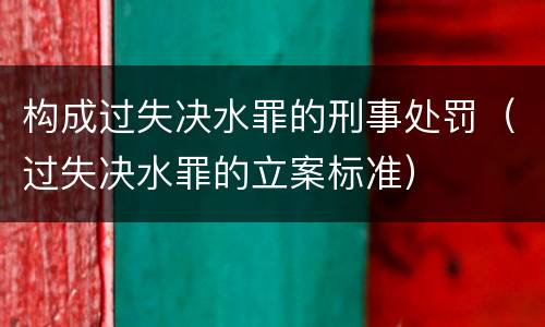 构成过失决水罪的刑事处罚（过失决水罪的立案标准）