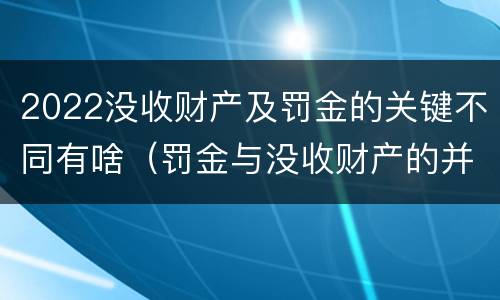 2022没收财产及罚金的关键不同有啥（罚金与没收财产的并罚）