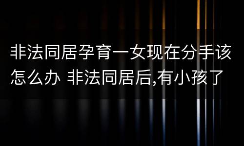 非法同居孕育一女现在分手该怎么办 非法同居后,有小孩了然后分手了怎么办