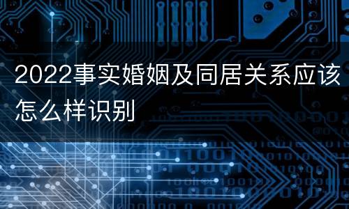 2022事实婚姻及同居关系应该怎么样识别